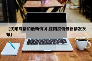 【沈阳疫情的最新情况,沈阳疫情最新情况发布】