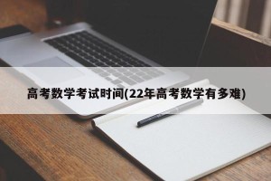 高考数学考试时间(22年高考数学有多难)
