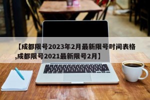 【成都限号2023年2月最新限号时间表格,成都限号2021最新限号2月】