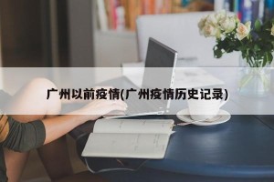 广州以前疫情(广州疫情历史记录)