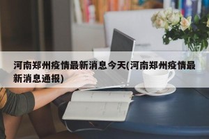 河南郑州疫情最新消息今天(河南郑州疫情最新消息通报)