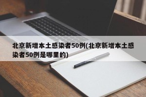 北京新增本土感染者50例(北京新增本土感染者50例是哪里的)