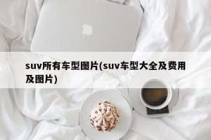 suv所有车型图片(suv车型大全及费用及图片)