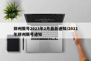 郑州限号2023年2月最新通知/2021年郑州限号通知