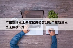 广东新增本土无症状感染者1例/广东新增本土无症状5例