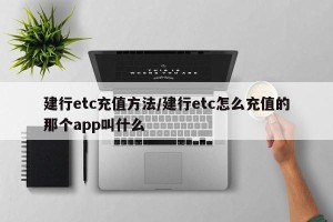 建行etc充值方法/建行etc怎么充值的那个app叫什么
