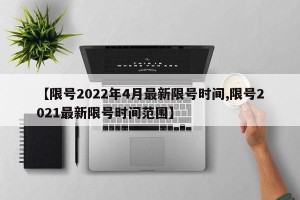 【限号2022年4月最新限号时间,限号2021最新限号时间范围】