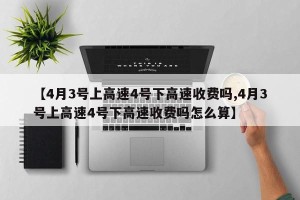 【4月3号上高速4号下高速收费吗,4月3号上高速4号下高速收费吗怎么算】
