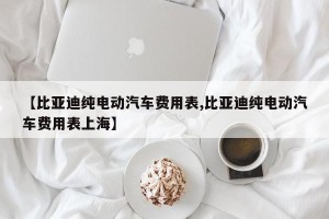 【比亚迪纯电动汽车费用表,比亚迪纯电动汽车费用表上海】