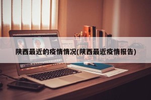 陕西最近的疫情情况(陕西最近疫情报告)