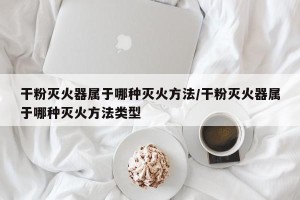干粉灭火器属于哪种灭火方法/干粉灭火器属于哪种灭火方法类型