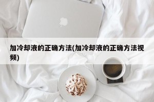 加冷却液的正确方法(加冷却液的正确方法视频)