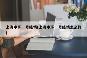 上海中环一号疫情(上海中环一号疫情怎么样)