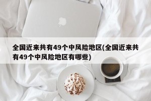 全国近来共有49个中风险地区(全国近来共有49个中风险地区有哪些)