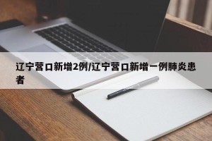 辽宁营口新增2例/辽宁营口新增一例肺炎患者