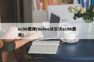 xc90费用(volvo沃尔沃xc90费用)