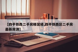 【四平铁西二手房精装修,四平铁西区二手房最新房源】