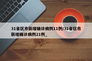 31省区市新增确诊病例11例/31省区市新增确诊病例21例_