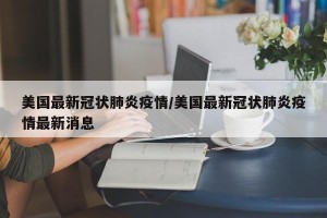 美国最新冠状肺炎疫情/美国最新冠状肺炎疫情最新消息