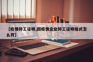 【疫情停工证明,因疫情企业停工证明格式怎么开】