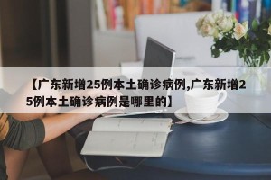 【广东新增25例本土确诊病例,广东新增25例本土确诊病例是哪里的】