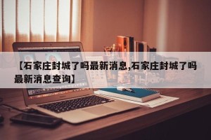 【石家庄封城了吗最新消息,石家庄封城了吗最新消息查询】