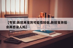 【专家:新冠再变异可能性较低,新冠变异后会再感染人吗】