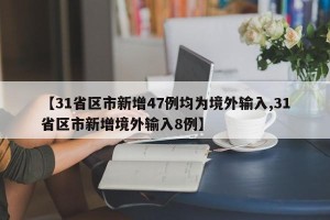【31省区市新增47例均为境外输入,31省区市新增境外输入8例】