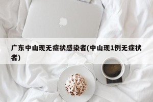 广东中山现无症状感染者(中山现1例无症状者)