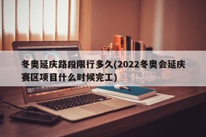 冬奥延庆路段限行多久(2022冬奥会延庆赛区项目什么时候完工)