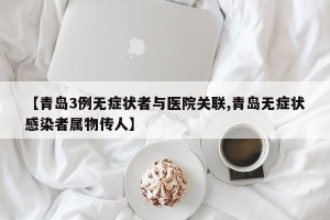 【青岛3例无症状者与医院关联,青岛无症状感染者属物传人】