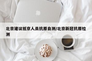 北京建议抵京人员抗原自测/北京新冠抗原检测