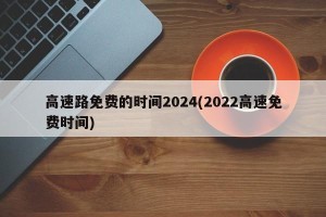高速路免费的时间2024(2022高速免费时间)