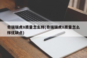 奇瑞瑞虎8质量怎么样(奇瑞瑞虎8质量怎么样优缺点)