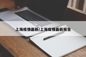 上海疫情最新/上海疫情最新报告