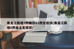 黑龙江新增7例确诊81例无症状(黑龙江新增8例本土无症状)