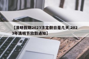 【清明假期2023法定假日是几天,2023年清明节放假通知】