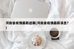河南省疫情最新进展(河南省疫情最新消息?)