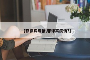 【菲律宾疫情,菲律宾疫情?】