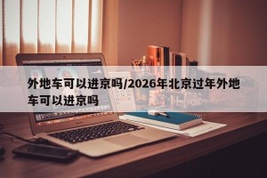 外地车可以进京吗/2026年北京过年外地车可以进京吗