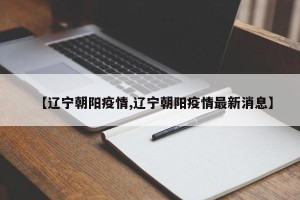 【辽宁朝阳疫情,辽宁朝阳疫情最新消息】
