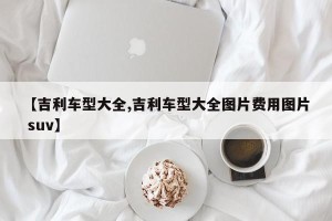【吉利车型大全,吉利车型大全图片费用图片 suv】