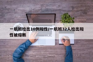 一航班检出10例阳性/一航班32人检出阳性被熔断