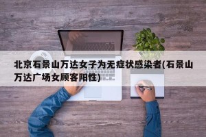 北京石景山万达女子为无症状感染者(石景山万达广场女顾客阳性)