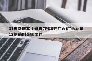 31省新增本土确诊7例均在广西/广西新增12例病例是哪里的