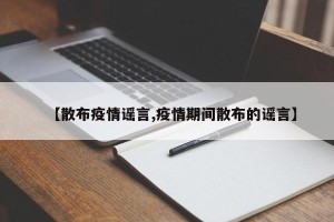 【散布疫情谣言,疫情期间散布的谣言】