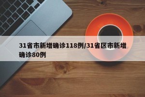 31省市新增确诊118例/31省区市新增确诊80例