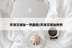 天津又增加一例最新/天津又增加两例