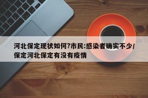 河北保定现状如何?市民:感染者确实不少/保定河北保定有没有疫情