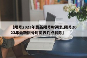 【限号2023年最新限号时间表,限号2023年最新限号时间表几点解除】